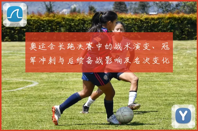 奥运会长跑决赛中的战术演变、冠军冲刺与后续备战影响及名次变化预测