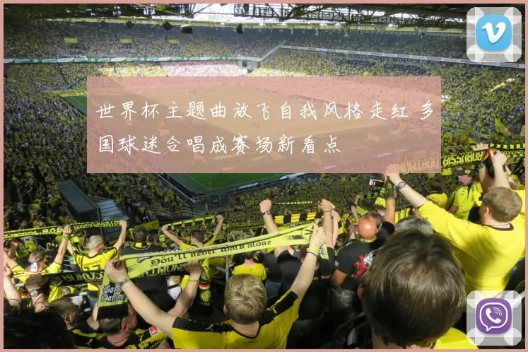 世界杯主题曲放飞自我风格走红 多国球迷合唱成赛场新看点