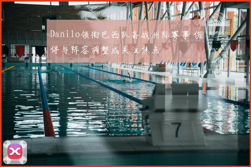 Danilo领衔巴西队备战洲际赛事 伤停与阵容调整成关注焦点