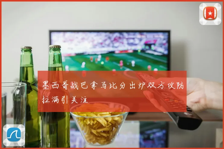 墨西哥战巴拿马比分出炉双方攻防拉满引关注