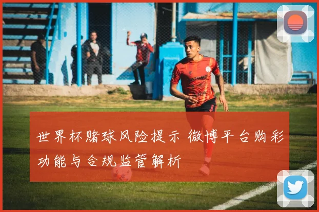 世界杯赌球风险提示 微博平台购彩功能与合规监管解析