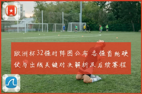欧洲杯32强对阵图公布 各强首轮硬仗与出线关键对决解析及后续赛程影响