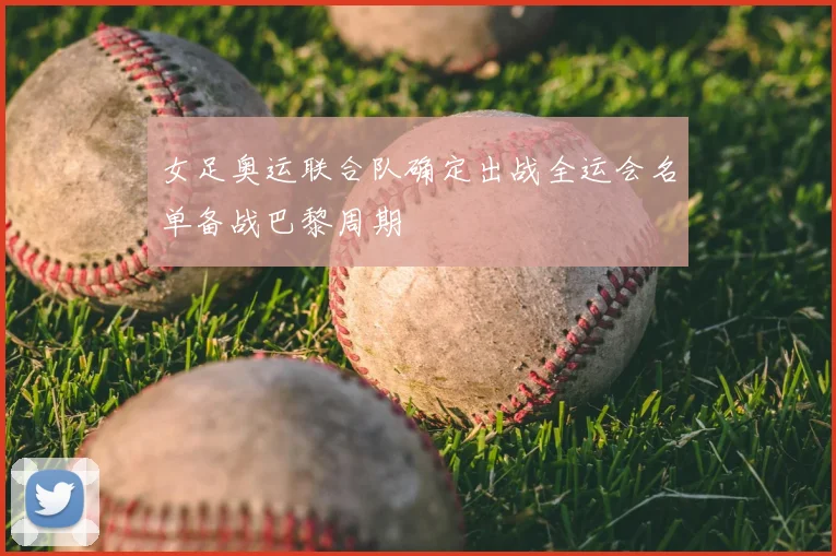 女足奥运联合队确定出战全运会名单备战巴黎周期