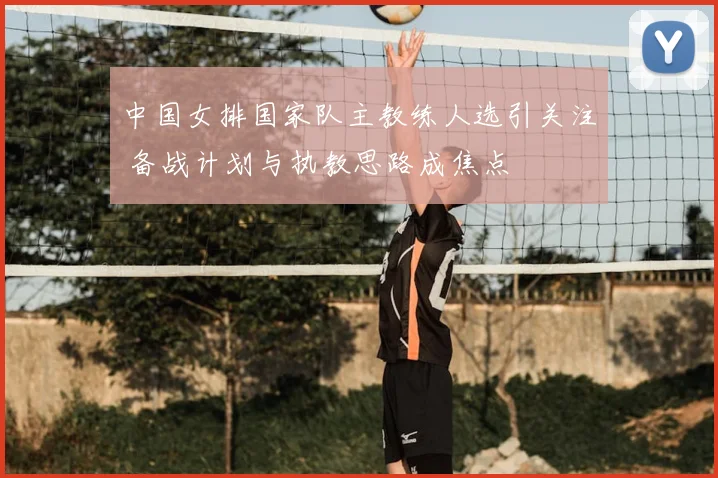 中国女排国家队主教练人选引关注 备战计划与执教思路成焦点