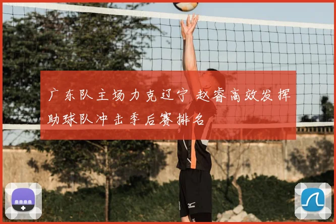 广东队主场力克辽宁 赵睿高效发挥助球队冲击季后赛排名