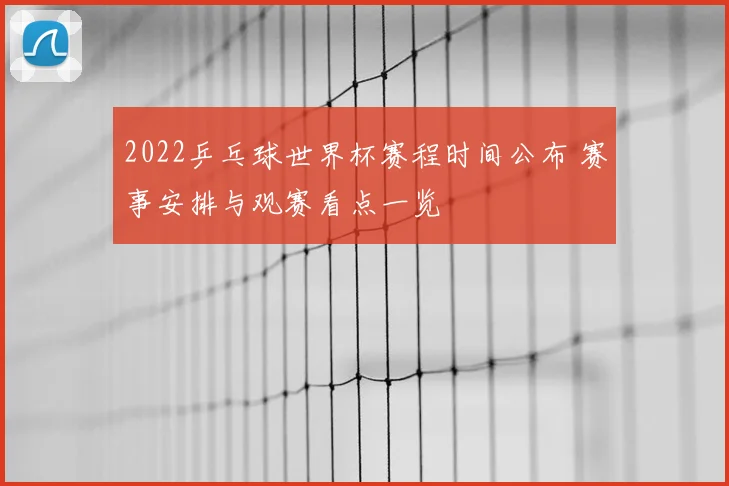2022乒乓球世界杯赛程时间公布 赛事安排与观赛看点一览
