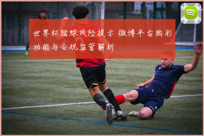 世界杯赌球风险提示 微博平台购彩功能与合规监管解析