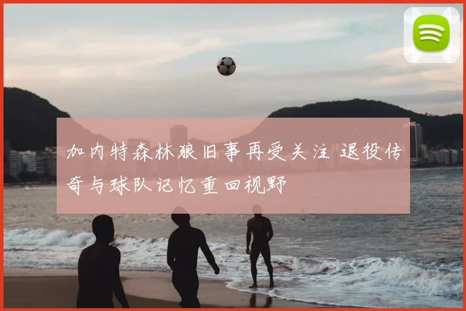 加内特森林狼旧事再受关注 退役传奇与球队记忆重回视野