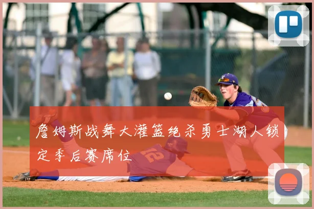 詹姆斯战舞大灌篮绝杀勇士湖人锁定季后赛席位