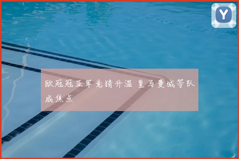 欧冠冠亚军竞猜升温 皇马曼城等队成焦点