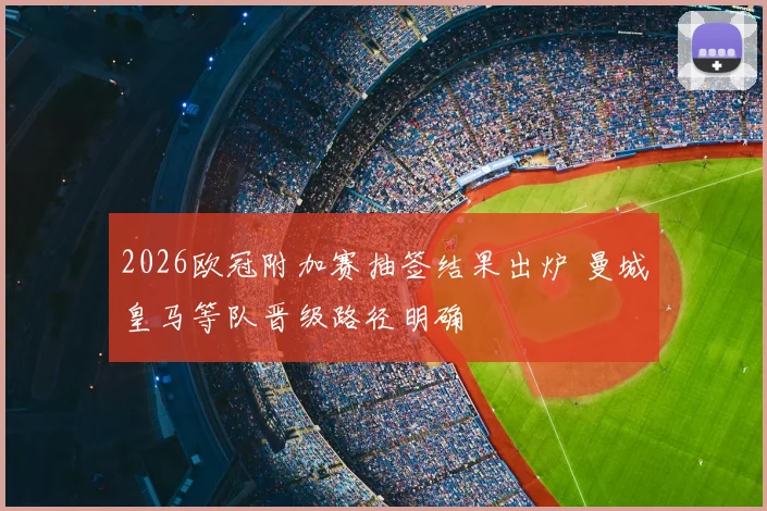 2026欧冠附加赛抽签结果出炉 曼城皇马等队晋级路径明确