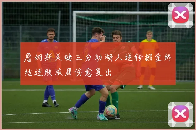 詹姆斯关键三分助湖人逆转掘金终结连败浓眉伤愈复出