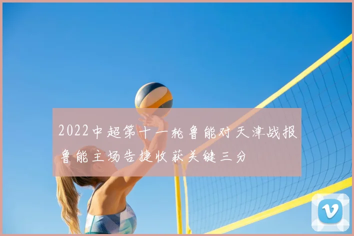 2022中超第十一轮鲁能对天津战报鲁能主场告捷收获关键三分