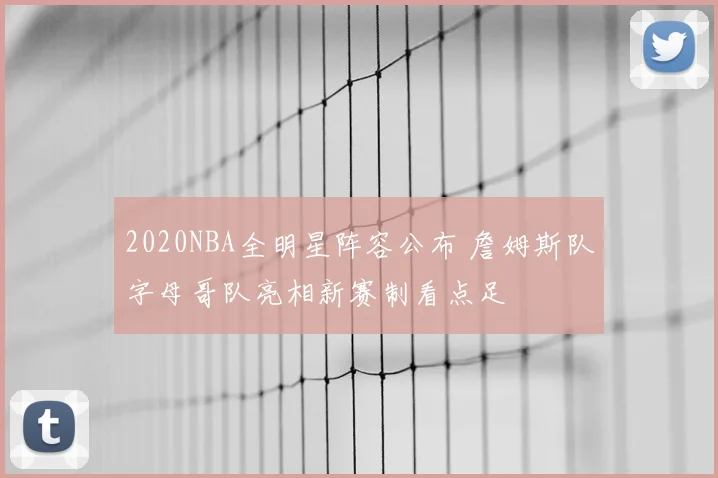 2020NBA全明星阵容公布 詹姆斯队字母哥队亮相新赛制看点足