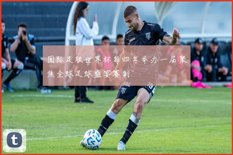 国际足联世界杯每四年举办一届聚焦全球足球盛宴赛制