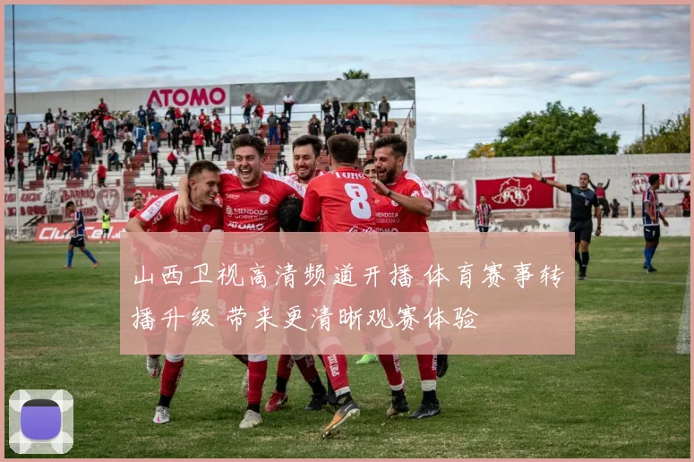 山西卫视高清频道开播 体育赛事转播升级 带来更清晰观赛体验