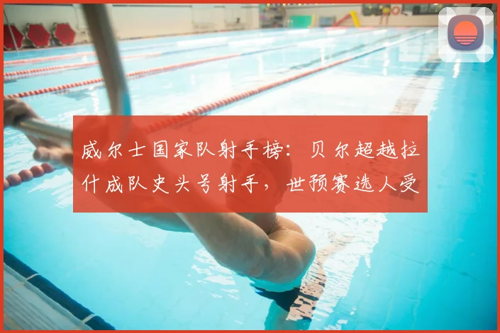 威尔士国家队射手榜:贝尔超越拉什成队史头号射手,世预赛选人受影响