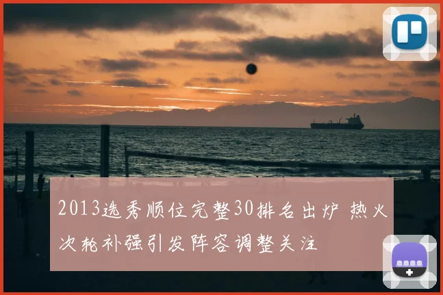 2013选秀顺位完整30排名出炉 热火次轮补强引发阵容调整关注