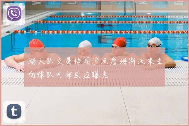 湖人队交易传闻涉及詹姆斯未来去向球队内部反应曝光