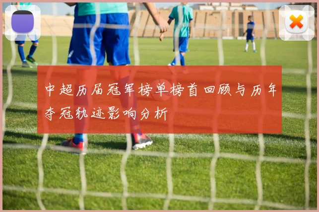 中超历届冠军榜单榜首回顾与历年夺冠轨迹影响分析