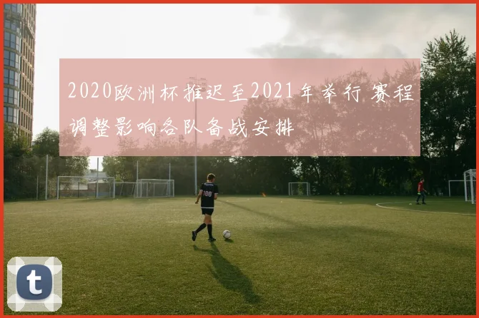 2020欧洲杯推迟至2021年举行 赛程调整影响各队备战安排