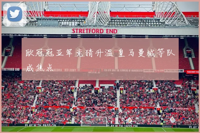 欧冠冠亚军竞猜升温 皇马曼城等队成焦点