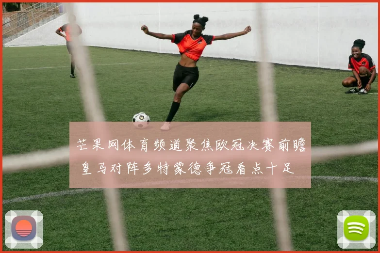 芒果网体育频道聚焦欧冠决赛前瞻 皇马对阵多特蒙德争冠看点十足