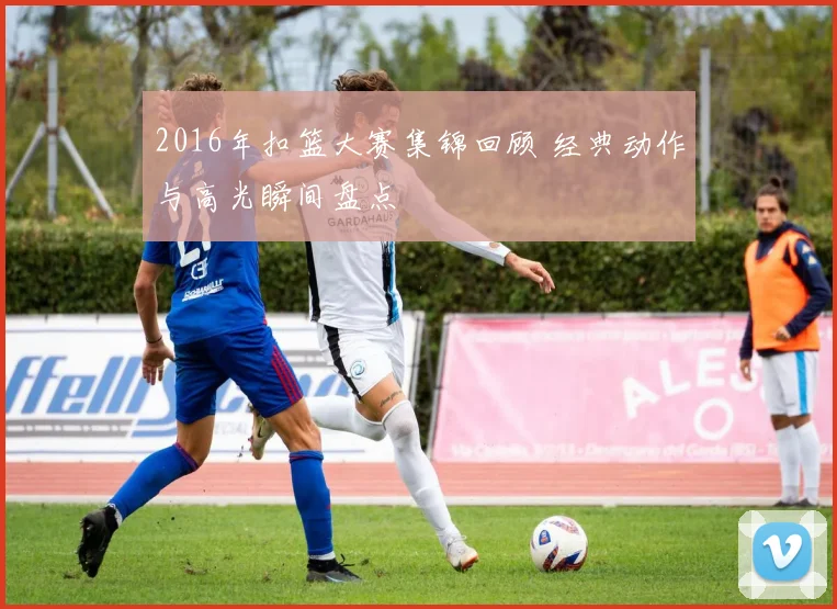 2016年扣篮大赛集锦回顾 经典动作与高光瞬间盘点