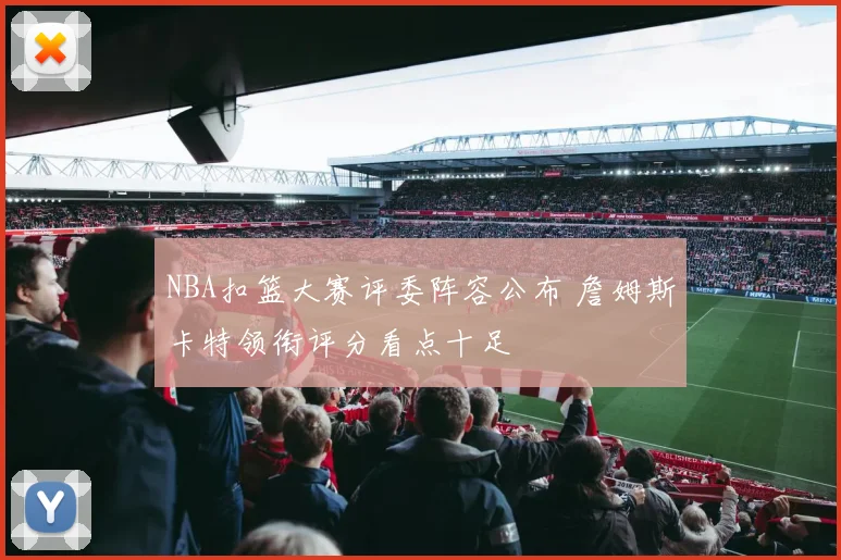 NBA扣篮大赛评委阵容公布 詹姆斯卡特领衔评分看点十足