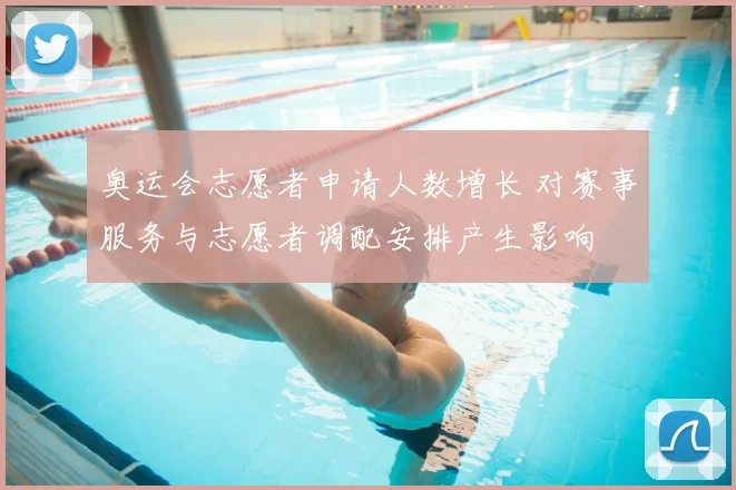 奥运会志愿者申请人数增长 对赛事服务与志愿者调配安排产生影响