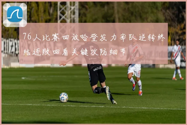 76人比赛回放哈登发力率队逆转终结连败回看关键攻防细节