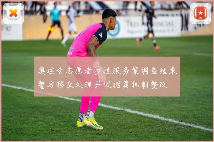 奥运会志愿者涉性服务案调查结束警方移交处理并促招募机制整改