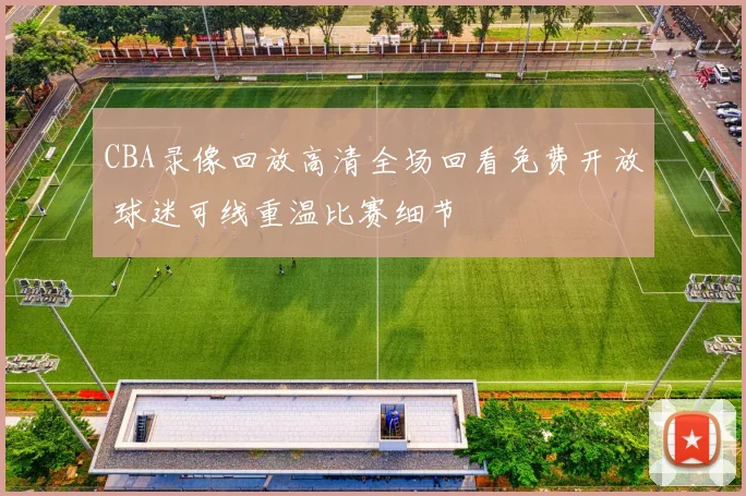 CBA录像回放高清全场回看免费开放 球迷可线重温比赛细节
