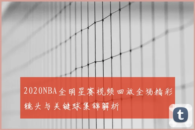 2020NBA全明星赛视频回放全场精彩镜头与关键球集锦解析