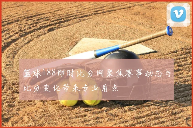 篮球188即时比分网聚焦赛事动态与比分变化带来专业看点
