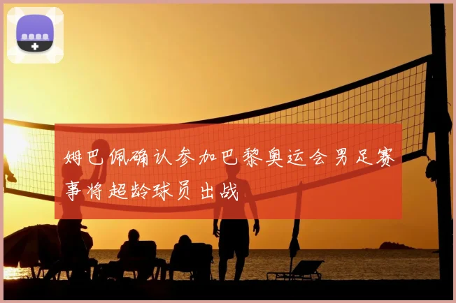 姆巴佩确认参加巴黎奥运会男足赛事将超龄球员出战