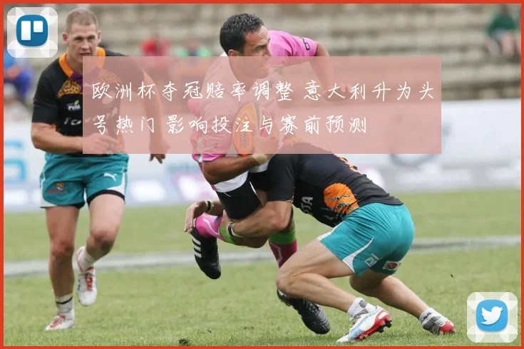 欧洲杯夺冠赔率调整 意大利升为头号热门 影响投注与赛前预测