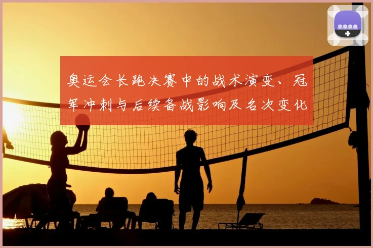 奥运会长跑决赛中的战术演变、冠军冲刺与后续备战影响及名次变化预测
