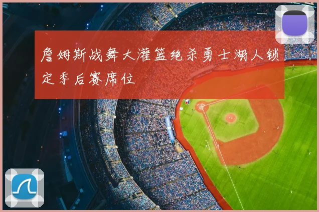 詹姆斯战舞大灌篮绝杀勇士湖人锁定季后赛席位