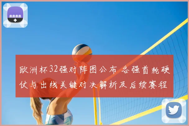 欧洲杯32强对阵图公布 各强首轮硬仗与出线关键对决解析及后续赛程影响