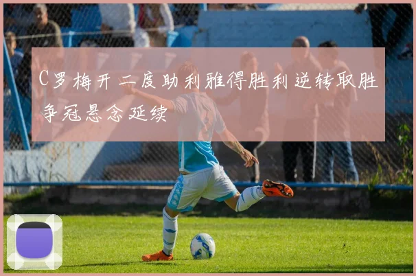 C罗梅开二度助利雅得胜利逆转取胜争冠悬念延续
