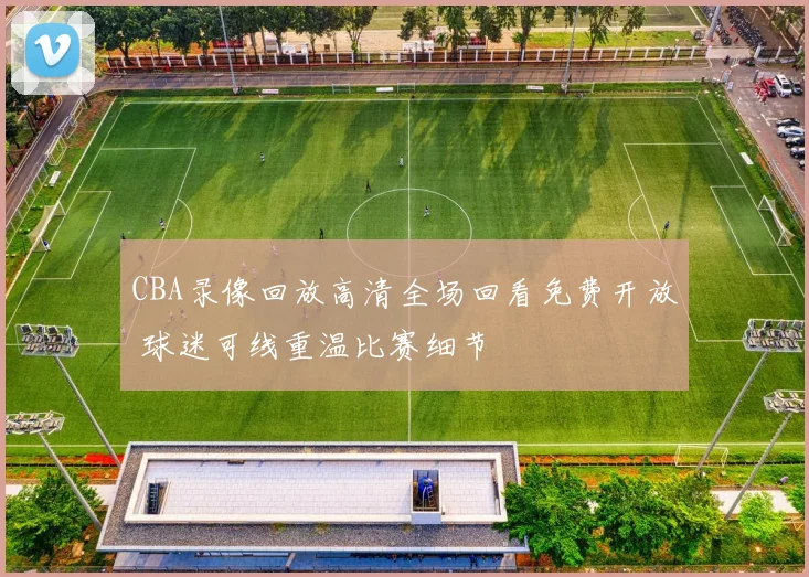 CBA录像回放高清全场回看免费开放 球迷可线重温比赛细节