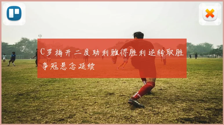 C罗梅开二度助利雅得胜利逆转取胜争冠悬念延续