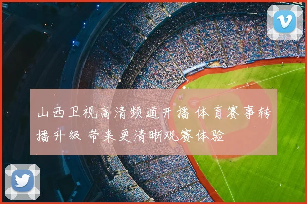 山西卫视高清频道开播 体育赛事转播升级 带来更清晰观赛体验