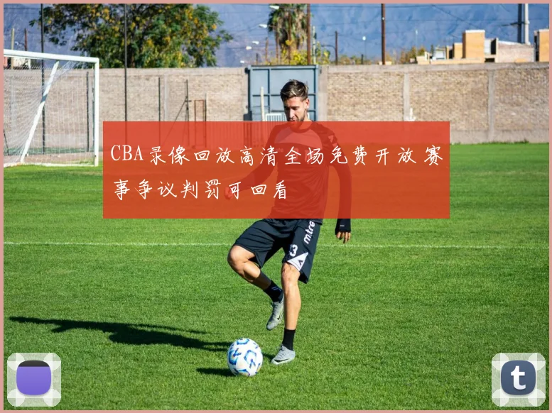 CBA录像回放高清全场免费开放 赛事争议判罚可回看