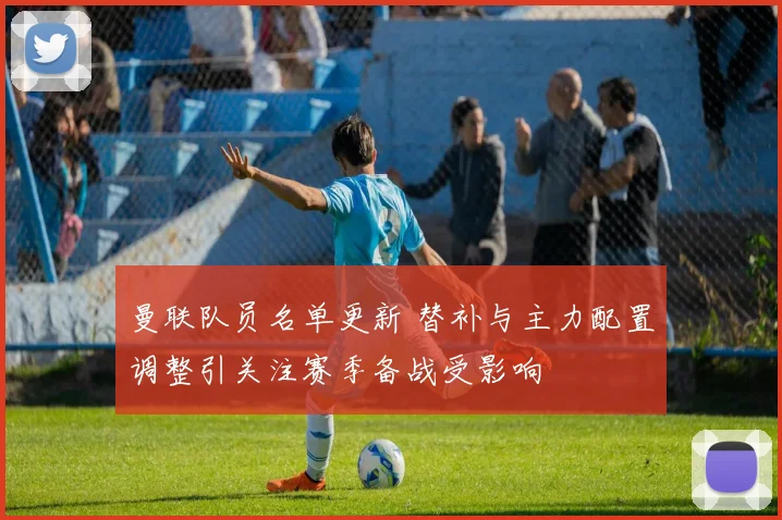 曼联队员名单更新 替补与主力配置调整引关注赛季备战受影响