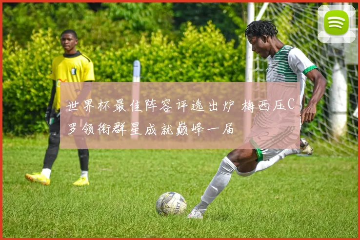 世界杯最佳阵容评选出炉 梅西压C罗领衔群星成就巅峰一届