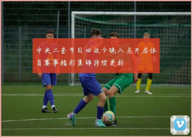 中央二套节目回放今晚八点开启体育赛事精彩集锦持续更新