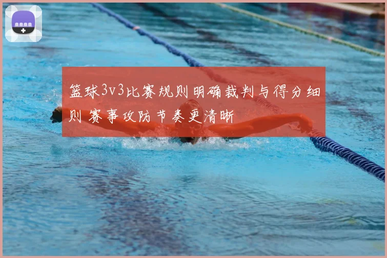 篮球3v3比赛规则明确裁判与得分细则 赛事攻防节奏更清晰