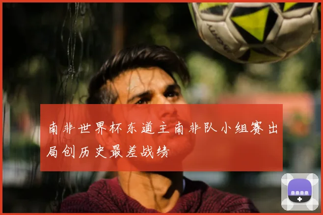 南非世界杯东道主南非队小组赛出局创历史最差战绩